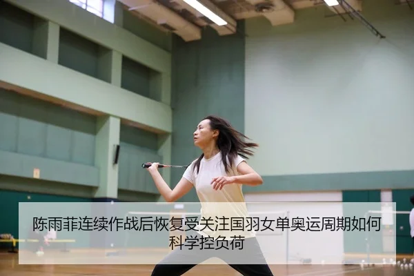 陈雨菲连续作战后恢复受关注国羽女单奥运周期如何科学控负荷